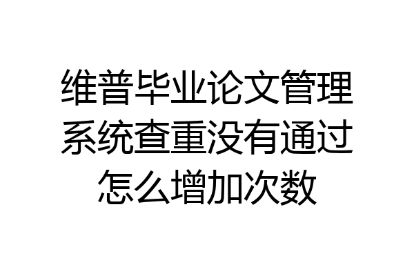 维普毕业论文管理系统查重没有通过怎么增加次数