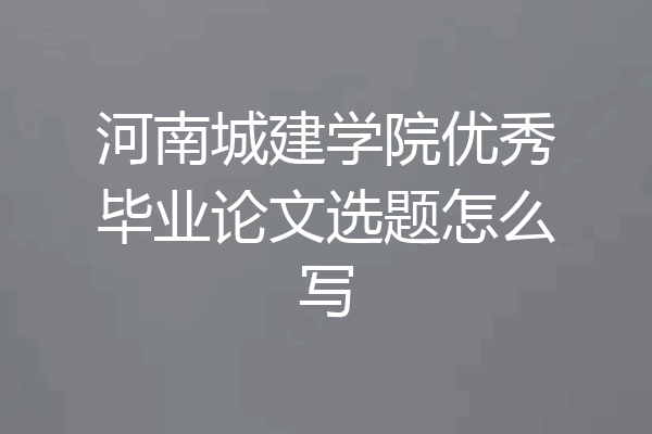 河南城建学院优秀毕业论文选题怎么写