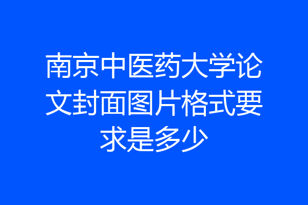 南京中医药大学论文封面图片格式要求是多少