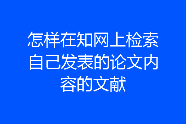 怎样在知网上检索自己发表的论文内容的文献