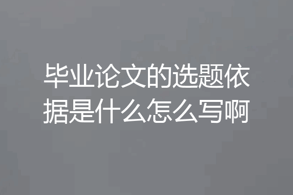 毕业论文的选题依据是什么怎么写啊