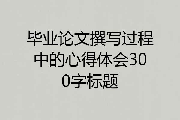 毕业论文撰写过程中的心得体会300字标题