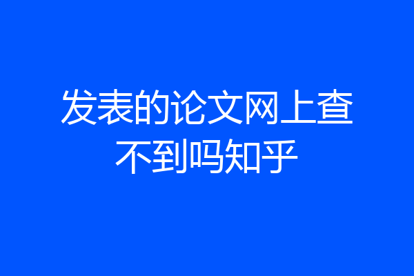 发表的论文网上查不到吗知乎