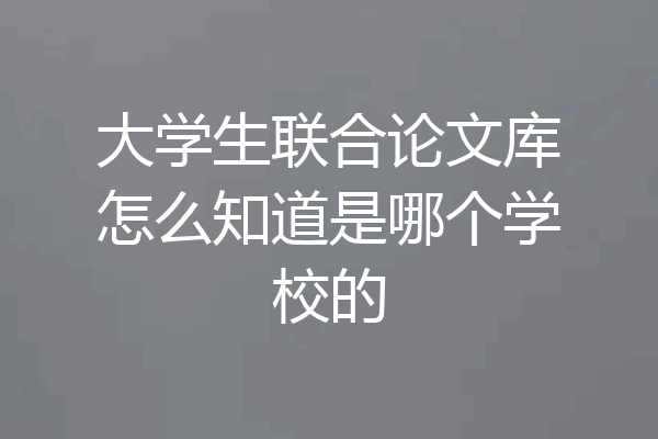 大学生联合论文库怎么知道是哪个学校的