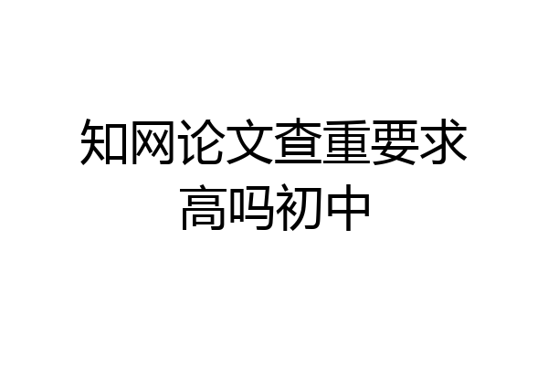 知网论文查重要求高吗初中