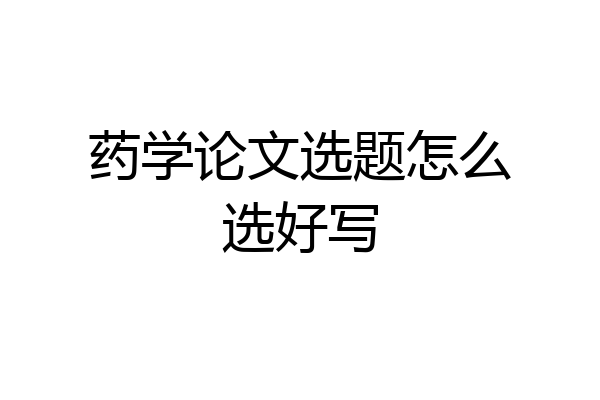 药学论文选题怎么选好写