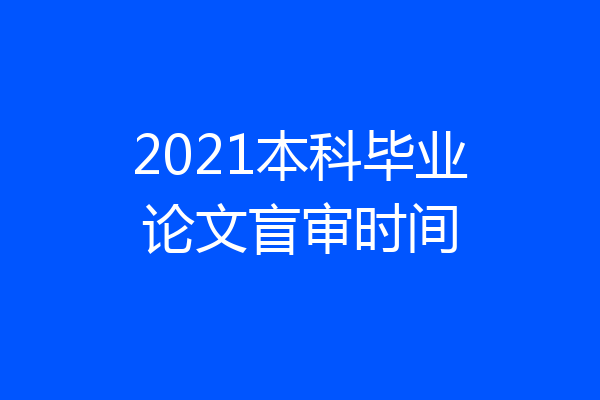 2021本科毕业论文盲审时间