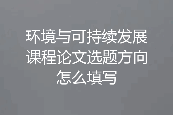 环境与可持续发展课程论文选题方向怎么填写