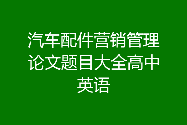 汽车配件营销管理论文题目大全高中英语