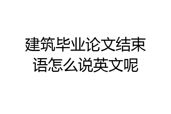 建筑毕业论文结束语怎么说英文呢
