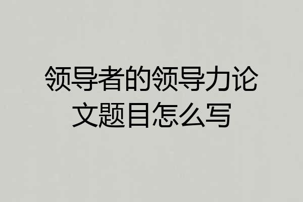 领导者的领导力论文题目怎么写