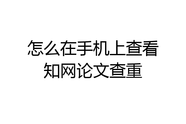 怎么在手机上查看知网论文查重