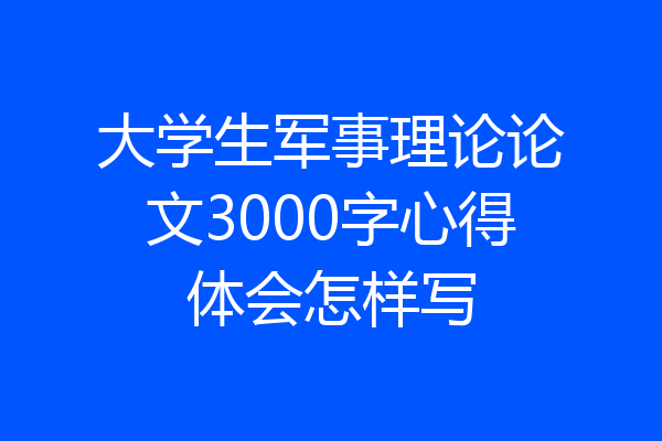 大学生军事理论论文3000字心得体会怎样写