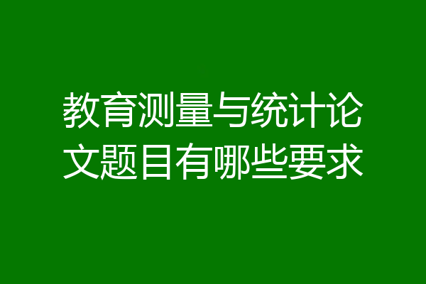 教育测量与统计论文题目有哪些要求