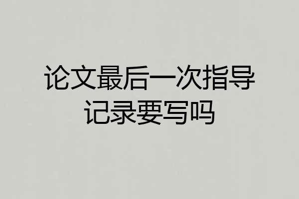 论文最后一次指导记录要写吗