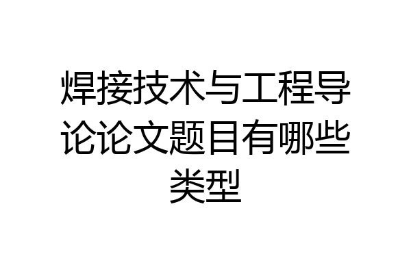 焊接技术与工程导论论文题目有哪些类型