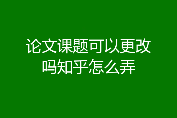 论文课题可以更改吗知乎怎么弄