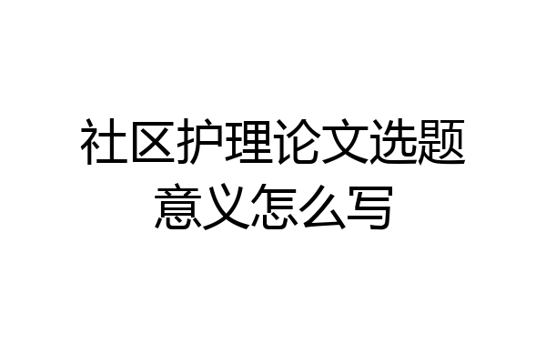 社区护理论文选题意义怎么写