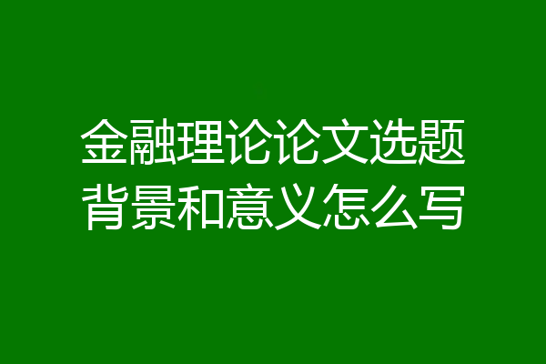 金融理论论文选题背景和意义怎么写