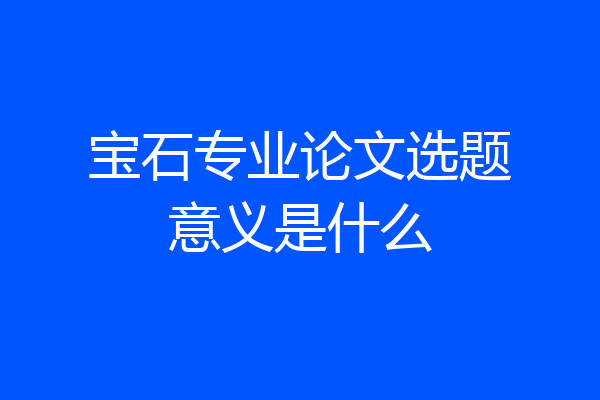 宝石专业论文选题意义是什么