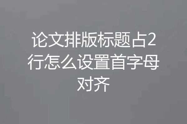 论文排版标题占2行怎么设置首字母对齐