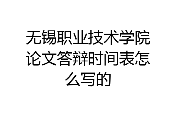 无锡职业技术学院论文答辩时间表怎么写的