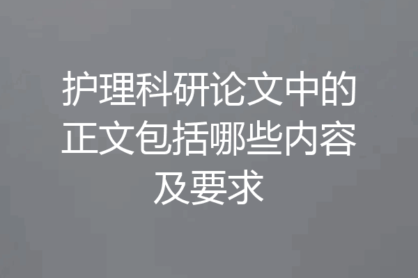护理科研论文中的正文包括哪些内容及要求