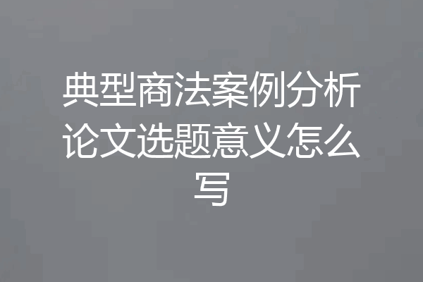 典型商法案例分析论文选题意义怎么写