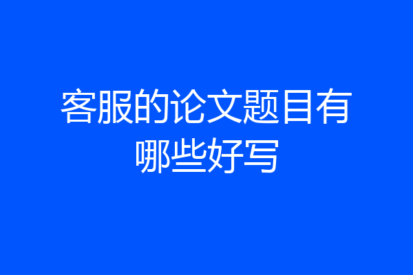 客服的论文题目有哪些好写