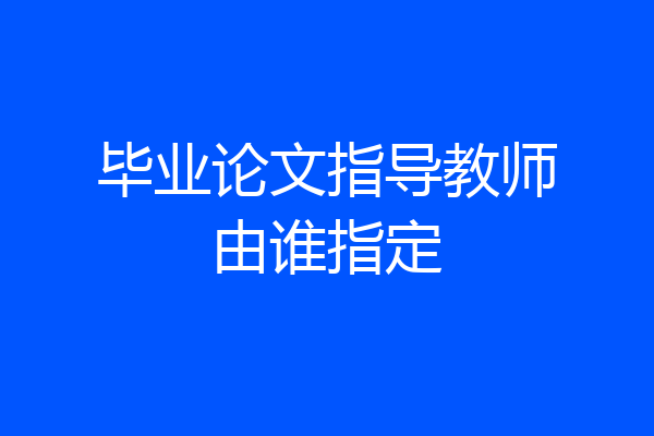 毕业论文指导教师由谁指定