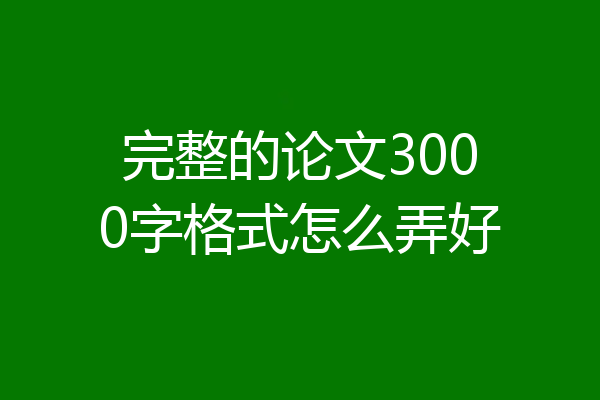 完整的论文3000字格式怎么弄好