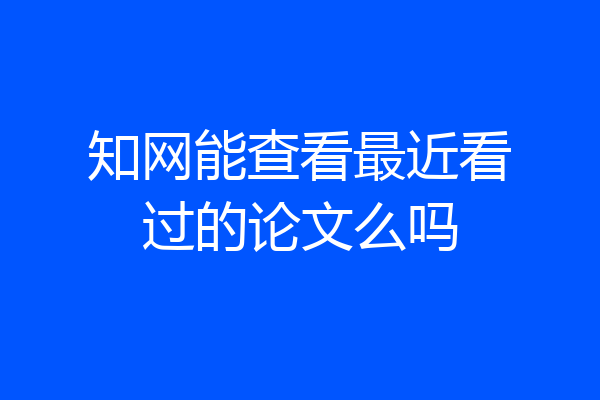 知网能查看最近看过的论文么吗