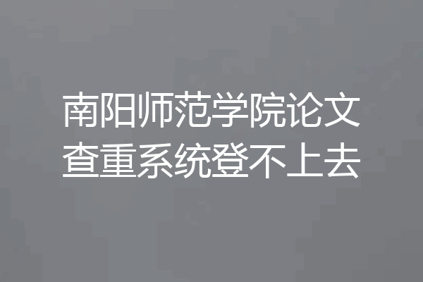 南阳师范学院论文查重系统登不上去