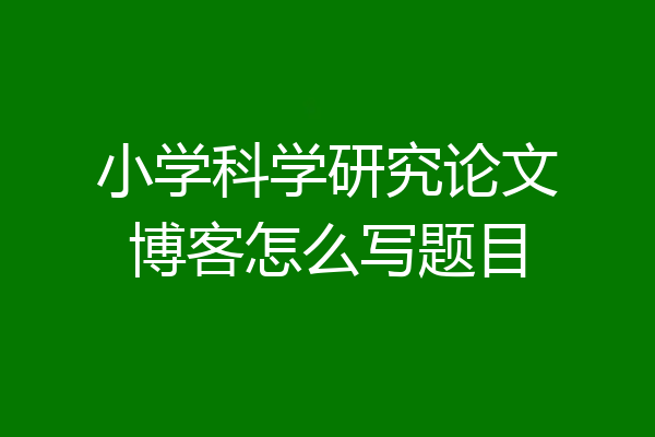 小学科学研究论文博客怎么写题目
