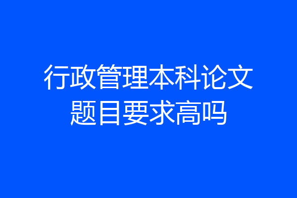 行政管理本科论文题目要求高吗