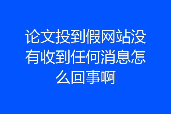 论文投到假网站没有收到任何消息怎么回事啊