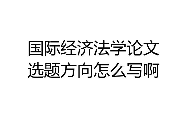 国际经济法学论文选题方向怎么写啊