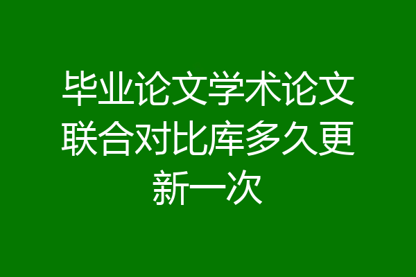毕业论文学术论文联合对比库多久更新一次