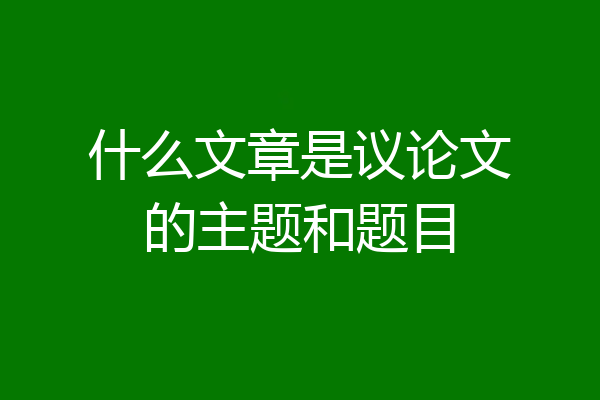 什么文章是议论文的主题和题目