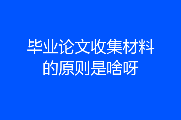 毕业论文收集材料的原则是啥呀