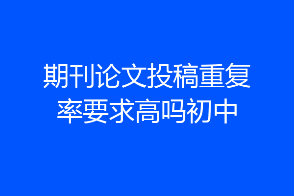 期刊论文投稿重复率要求高吗初中