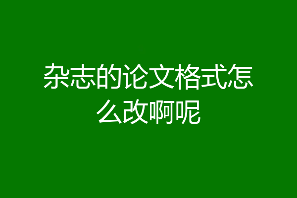 杂志的论文格式怎么改啊呢