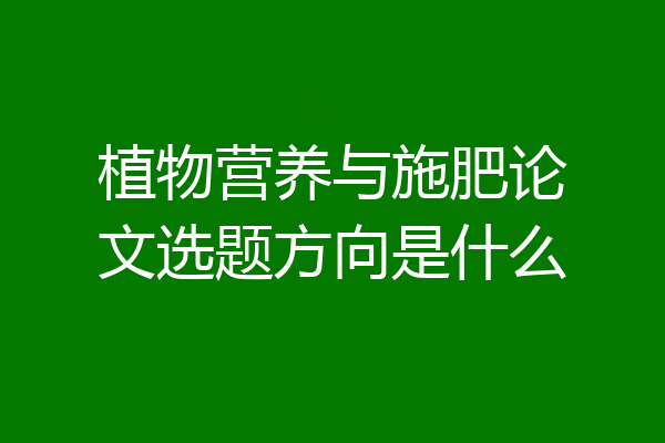 植物营养与施肥论文选题方向是什么