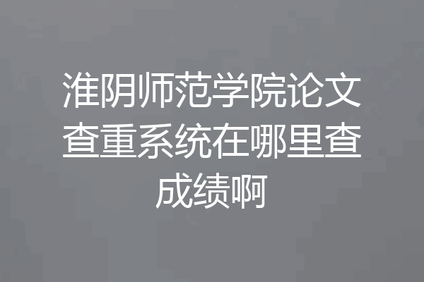淮阴师范学院论文查重系统在哪里查成绩啊