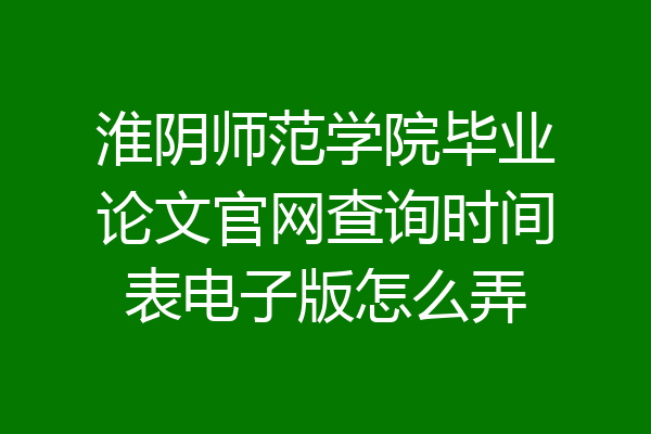 淮阴师范学院毕业论文官网查询时间表电子版怎么弄