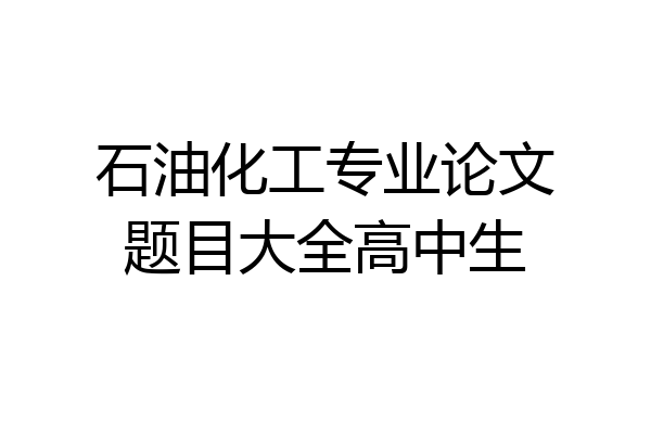 石油化工专业论文题目大全高中生