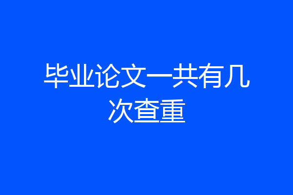毕业论文一共有几次查重