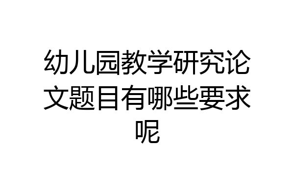幼儿园教学研究论文题目有哪些要求呢