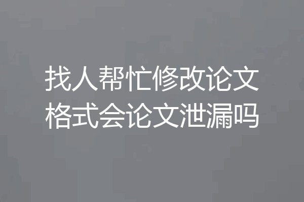 找人帮忙修改论文格式会论文泄漏吗