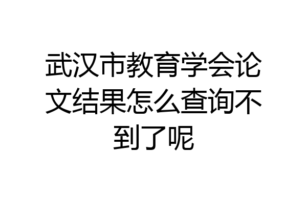 武汉市教育学会论文结果怎么查询不到了呢